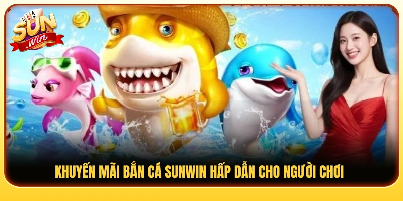 Ưu đãi bắn cá Sunwin hấp dẫn dành cho thành viên 
